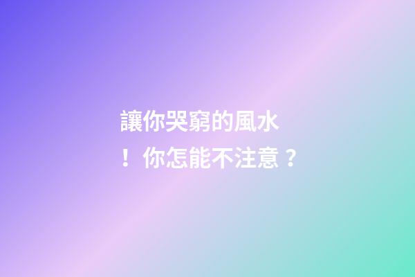 讓你哭窮的風水！你怎能不注意？